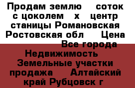 Продам землю  5 соток с цоколем 9 х12 центр станицы Романовская Ростовская обл.  › Цена ­ 1 200 000 - Все города Недвижимость » Земельные участки продажа   . Алтайский край,Рубцовск г.